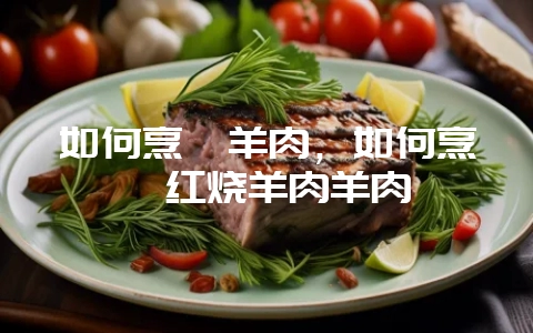 如何烹饪羊肉，如何烹饪红烧羊肉羊肉-会东网