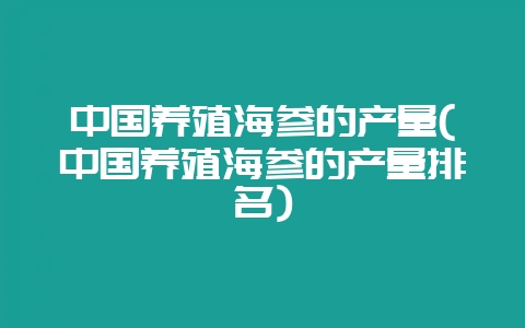 中国养殖海参的产量(中国养殖海参的产量排名)插图 中国养殖海参的产量(中国养殖海参的产量排名)插图
