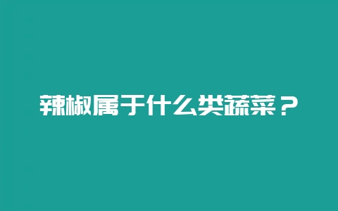 辣椒属于什么类蔬菜？-会东网