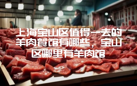 上海宝山区值得一去的羊肉餐馆有哪些，宝山区哪里有羊肉馆-会东网