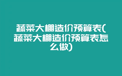 蔬菜大棚造价预算表(蔬菜大棚造价预算表怎么做)-会东网
