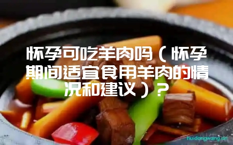 怀孕可吃羊肉吗（怀孕期间适宜食用羊肉的情况和建议）？-会东网