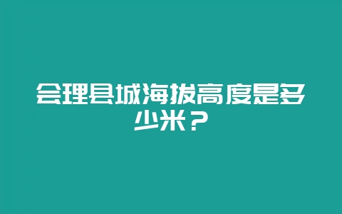 会理县城海拔高度是多少米？-会东网
