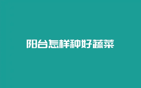 阳台怎样种好蔬菜-会东网