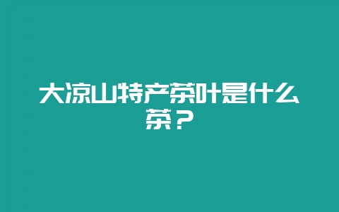 大凉山特产茶叶是什么茶？-会东网