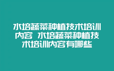 水培蔬菜种植技术培训内容 水培蔬菜种植技术培训内容有哪些-会东网