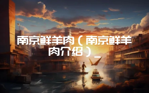 南京鲜羊肉（南京鲜羊肉介绍）_-会东网