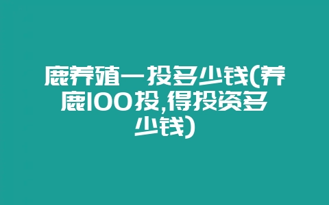 鹿养殖一头多少钱(养鹿100头,得投资多少钱)-会东网