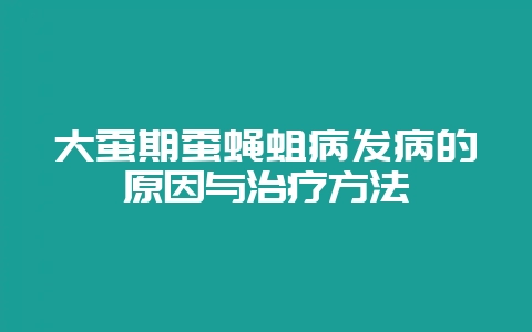 大蚕期蚕蝇蛆病发病的原因与治疗方法-会东网
