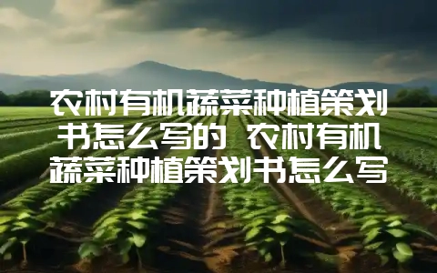 农村有机蔬菜种植策划书怎么写的 农村有机蔬菜种植策划书怎么写的啊-会东网
