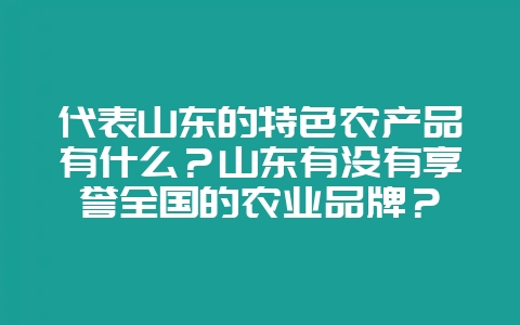 代表山东的特色农产品有什么？山东有没有享誉全国的农业品牌？-会东网