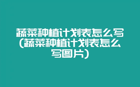 蔬菜种植计划表怎么写(蔬菜种植计划表怎么写图片)-会东网
