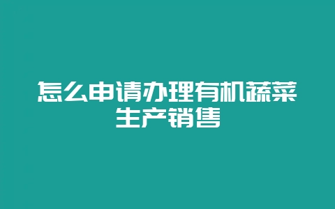怎么申请办理有机蔬菜生产销售-会东网