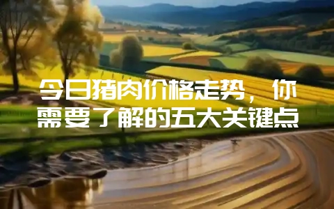 今日猪肉价格走势，你需要了解的五大关键点-会东网