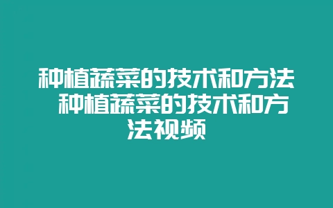 种植蔬菜的技术和方法 种植蔬菜的技术和方法视频插图 种植蔬菜的技术和方法 种植蔬菜的技术和方法视频插图