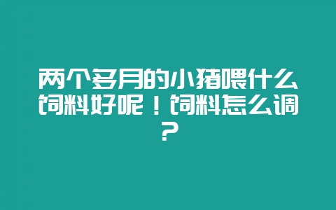 两个多月的小猪喂什么饲料好呢!饲料怎么调?插图 两个多月的小猪喂什么饲料好呢!饲料怎么调?插图