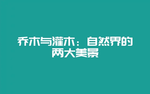 乔木与灌木：自然界的两大美景-会东网