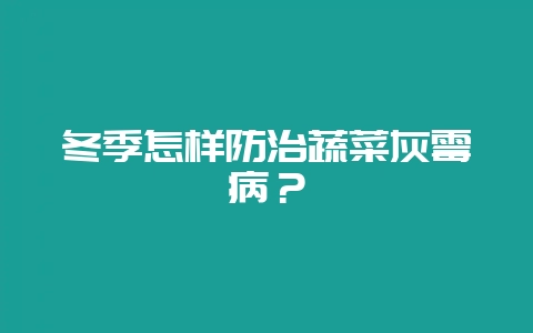 冬季怎样防治蔬菜灰霉病？-会东网