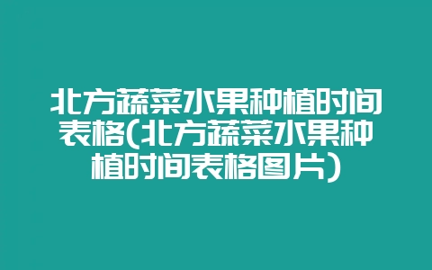 北方蔬菜水果种植时间表格(北方蔬菜水果种植时间表格图片)-会东网