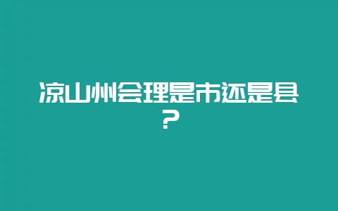 凉山州会理是市还是县？-会东网