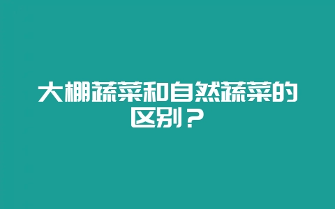 大棚蔬菜和自然蔬菜的区别?插图 大棚蔬菜和自然蔬菜的区别?插图