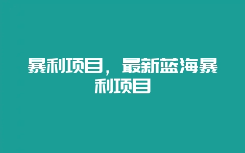 暴利项目，最新蓝海暴利项目-会东网