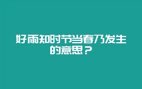 好雨知时节当春乃发生的意思？-会东网