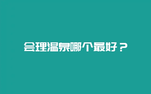 会理温泉哪个最好？-会东网