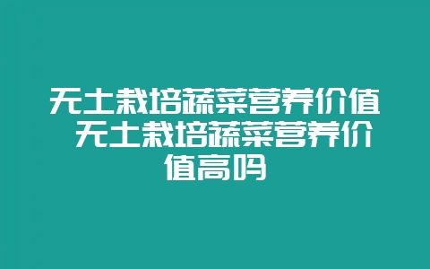 无土栽培蔬菜营养价值 无土栽培蔬菜营养价值高吗-会东网