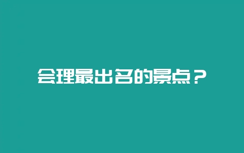 会理最出名的景点？-会东网