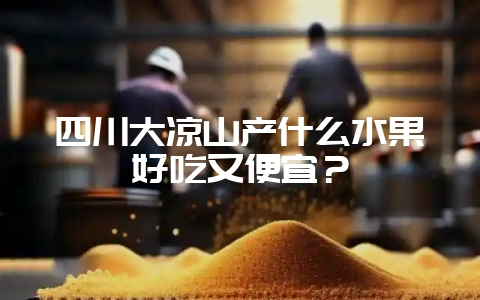 四川大凉山产什么水果好吃又便宜?插图 四川大凉山产什么水果好吃又便宜?插图