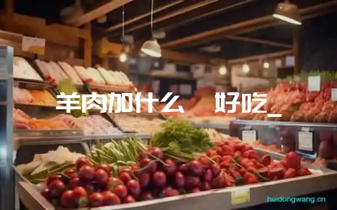 羊肉加什么炖好吃_-会东网