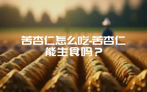 苦杏仁怎么吃-苦杏仁能生食吗？-会东网