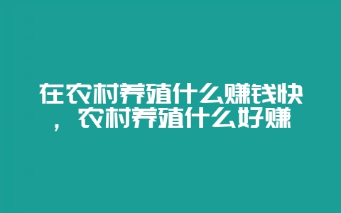 在农村养殖什么赚钱快，农村养殖什么好赚-会东网