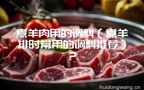 煮羊肉用的调料（煮羊排时常用的调料推荐）？-会东网