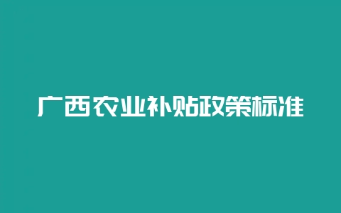 广西农业补贴政策标准插图 广西农业补贴政策标准插图