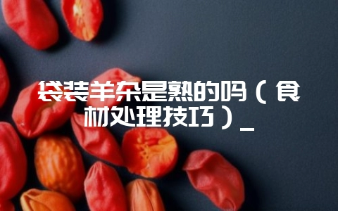 袋装羊杂是熟的吗（食材处理技巧）_-会东网