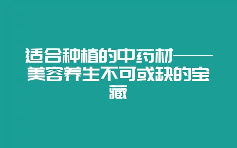 适合种植的中药材——美容养生不可或缺的宝藏-会东网