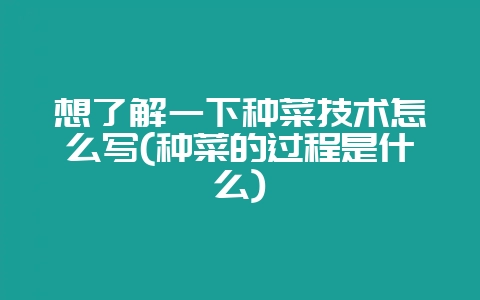 想了解一下种菜技术怎么写(种菜的过程是什么)-会东网