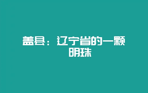 盖县：辽宁省的一颗璀璨明珠-会东网