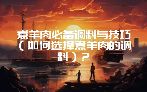 煮羊肉必备调料与技巧（如何选择煮羊肉的调料）？-会东网