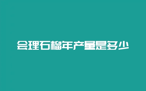 会理石榴年产量是多少-会东网