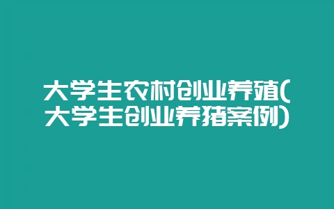 大学生农村创业养殖(大学生创业养猪案例)-会东网