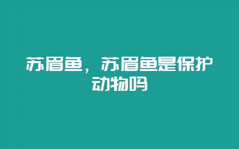 苏眉鱼，苏眉鱼是保护动物吗-会东网