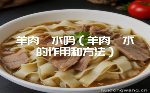 羊肉焯水吗（羊肉焯水的作用和方法）-会东网