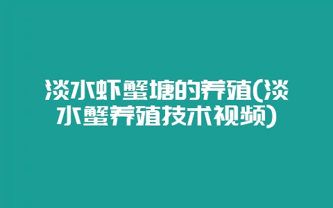 淡水虾蟹塘的养殖(淡水蟹养殖技术视频)-会东网