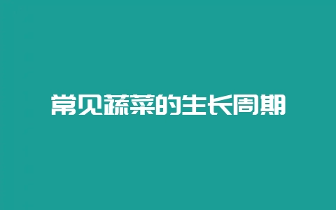 常见蔬菜的生长周期插图 常见蔬菜的生长周期插图