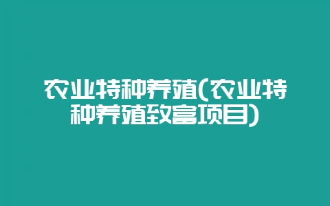 农业特种养殖(农业特种养殖致富项目)-会东网