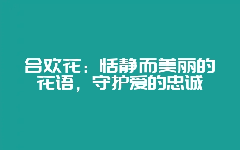 合欢花：恬静而美丽的花语，守护爱的忠诚-会东网