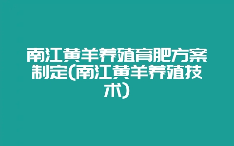 南江黄羊养殖育肥方案制定(南江黄羊养殖技术)-会东网